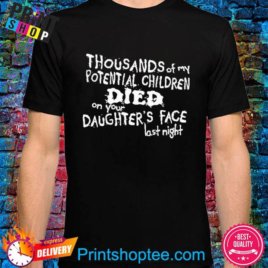 Thousands Of My Potential Children Died On Your Daughter’s Face Last Night Shirt