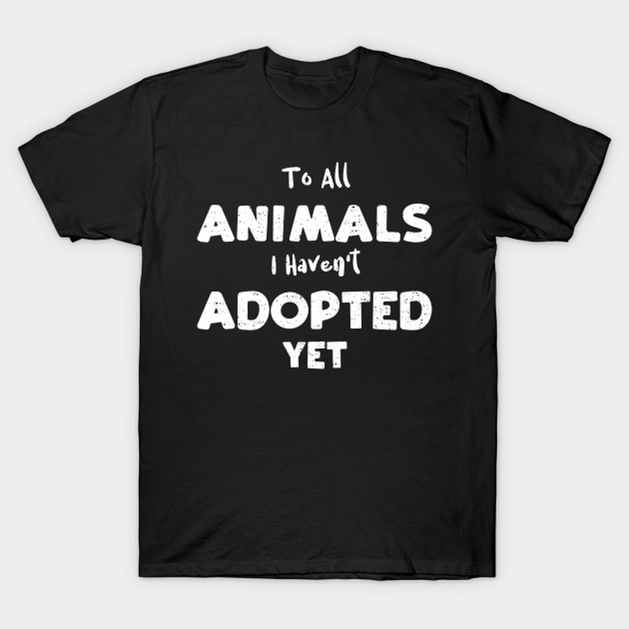To All Animals I Haven't Adopted Yet T-shirt, Hoodie, SweatShirt, Long Sleeve