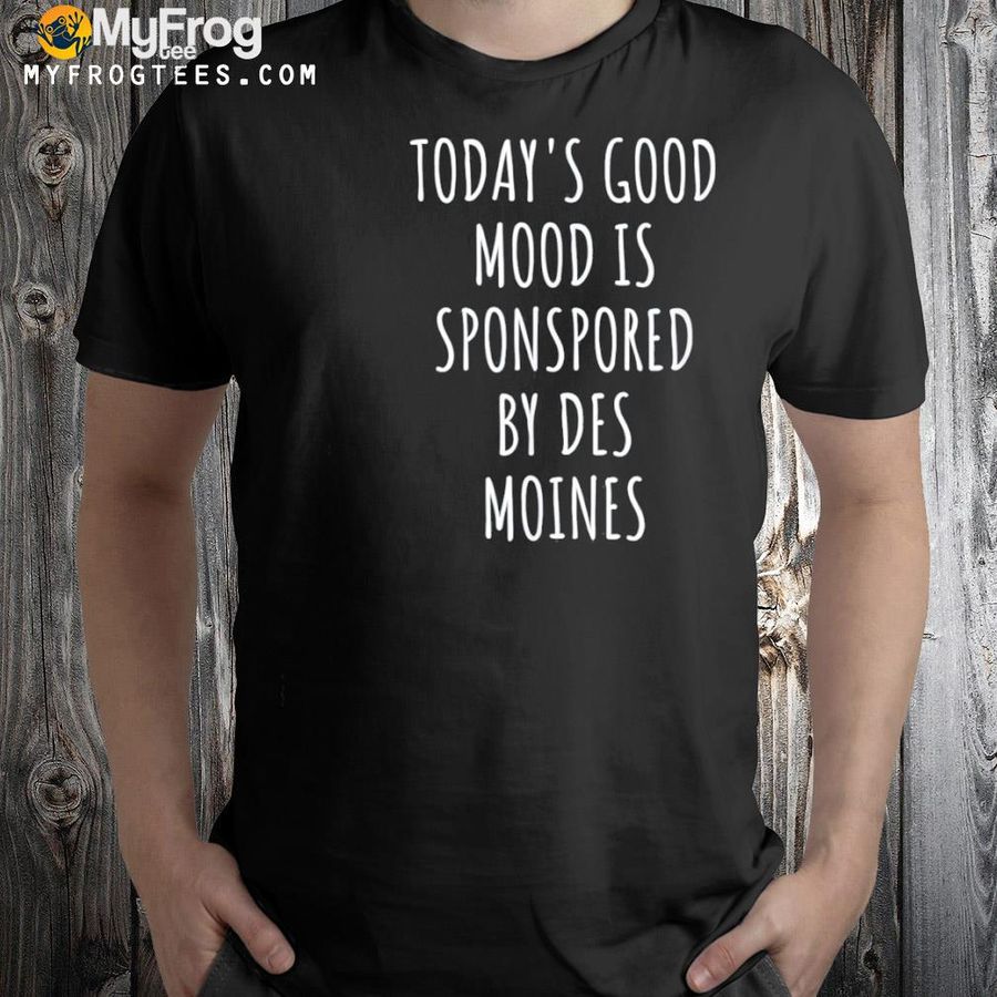 Today's good mood is sponsored by des moines shirt