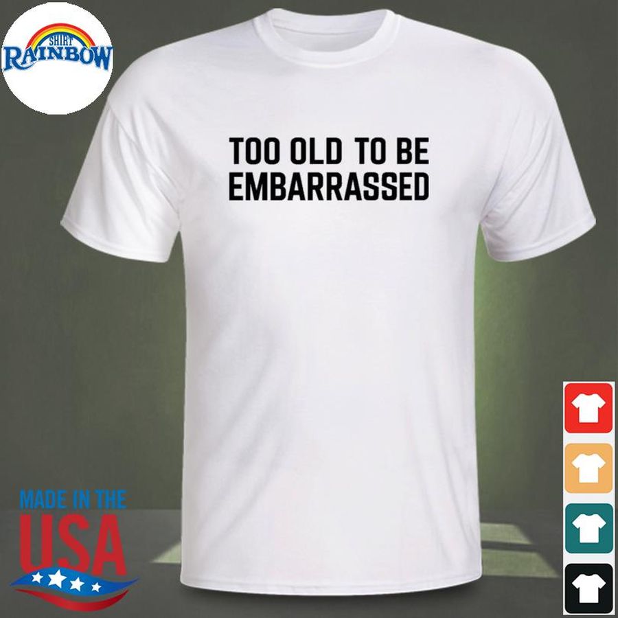 Too old to be embarrassed shirt