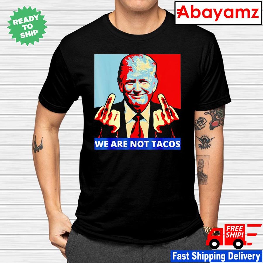Trump fuck we are not tacos shirt