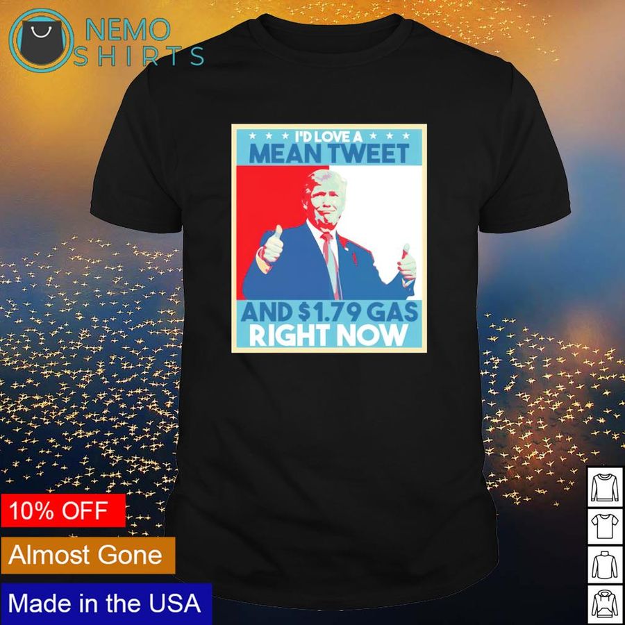 Trump I’d love a mean tweet and 1.97 dollar gas right now shirt