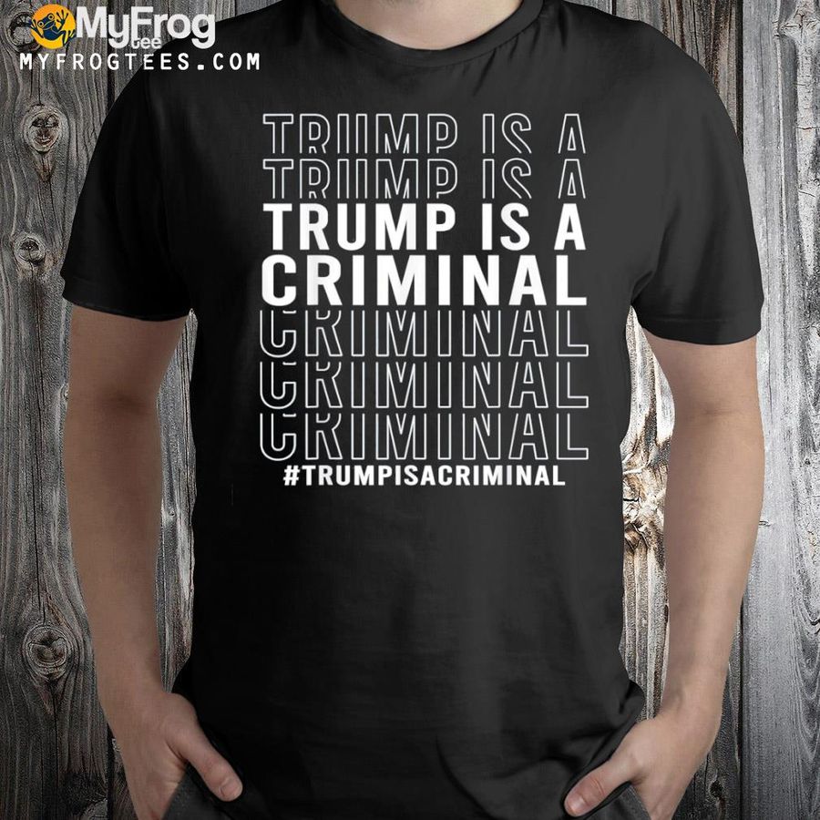 Trump is a criminal shirt