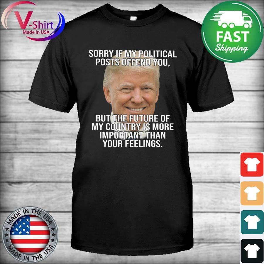 Trump Sorry If My Political Posts Offend You but the future of my country is more shirt