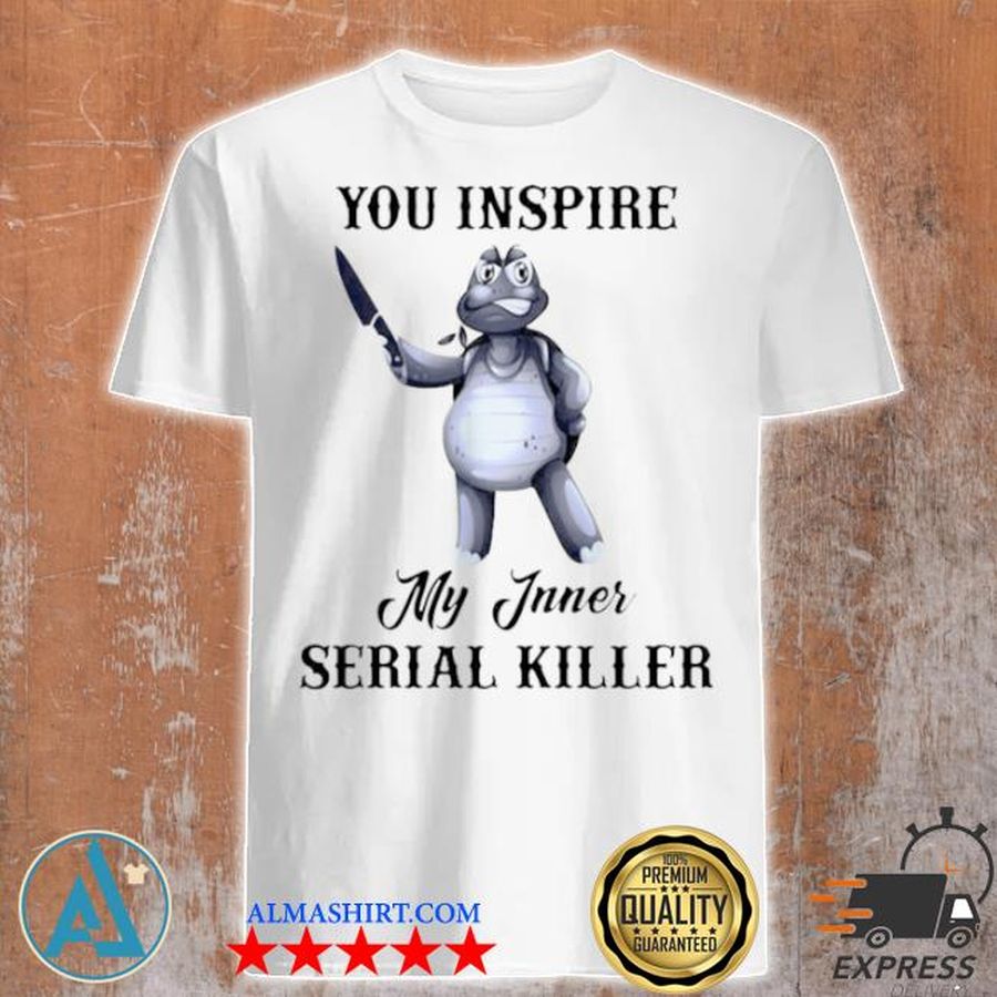 Turtle you inspire my inner serial killer shirt