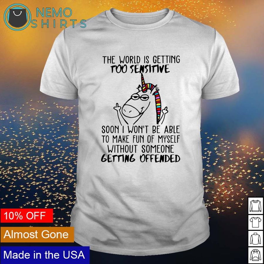Unicorn the world is getting too sensitive soon I won't be able shirt