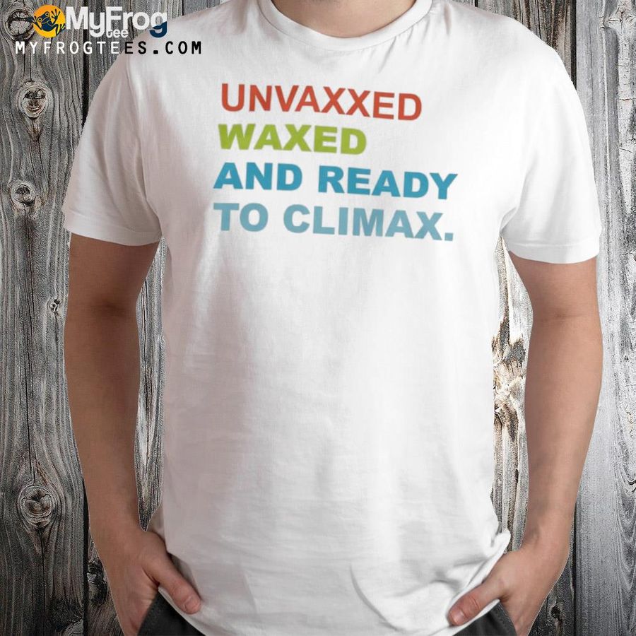 Unvaxxed waxed and ready to climax shirt