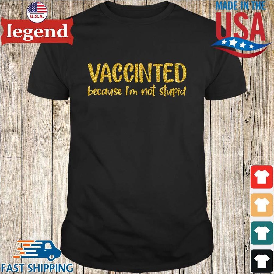 Vaccinated because I'm not stupid shirt