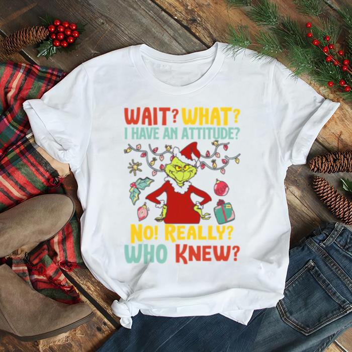 Wait What I Have An Attitude No Really Who Knew Grinch Christmas shirt