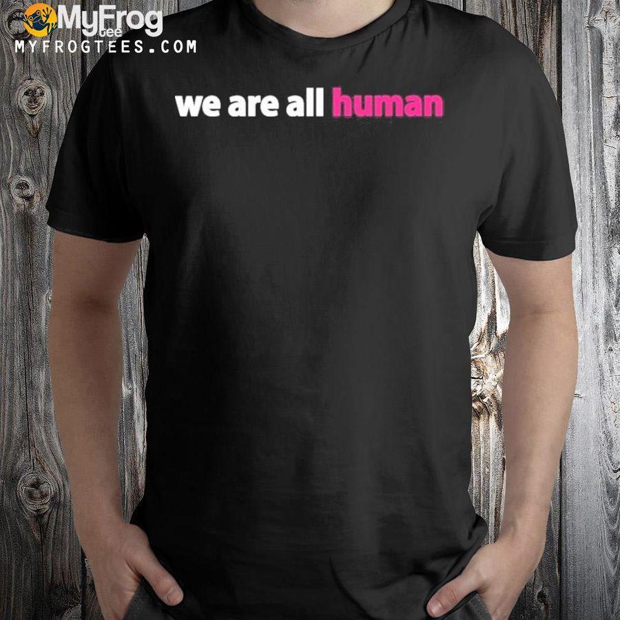 We are all human 2022 shirt