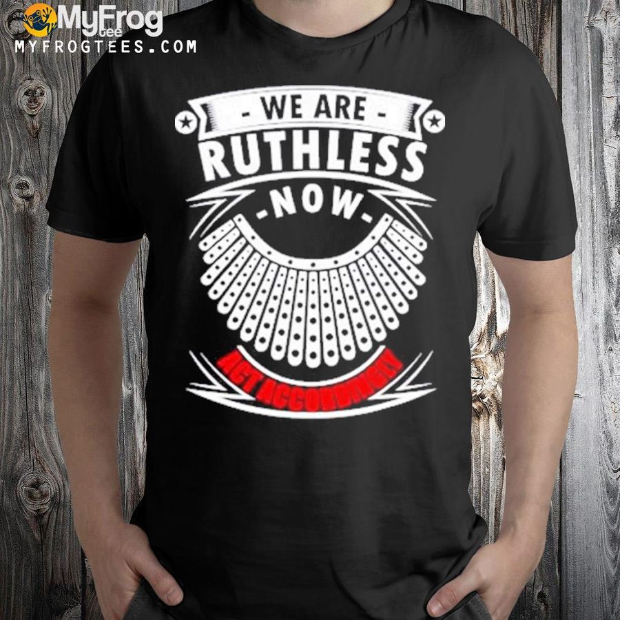 We are ruthless now act accordingly 2022 shirt