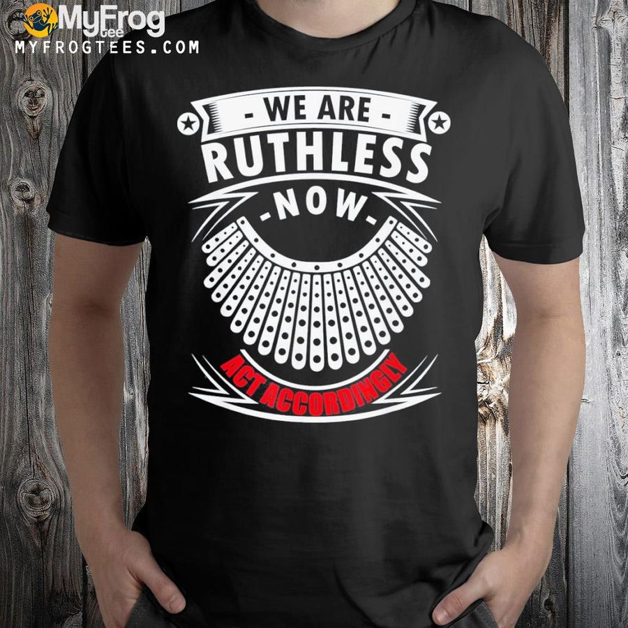 We are ruthless now act accordingly shirt