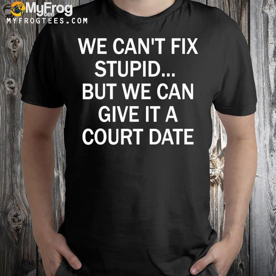 We can't fix stupid but we can give it a court date shirt