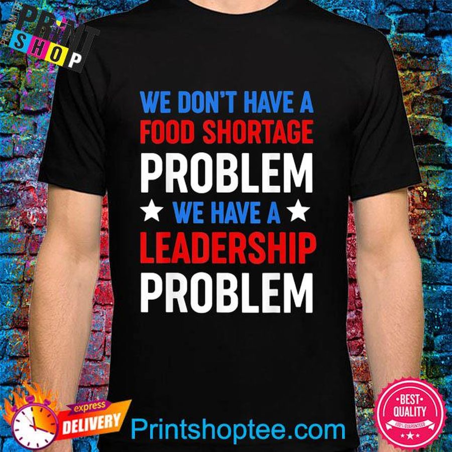 We don't have a food shortage prob we have a leadership prob shirt