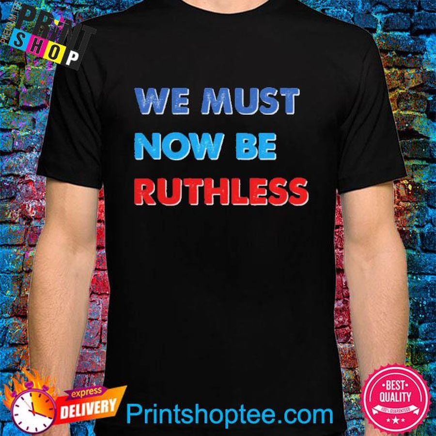 We must now be ruthless shirt