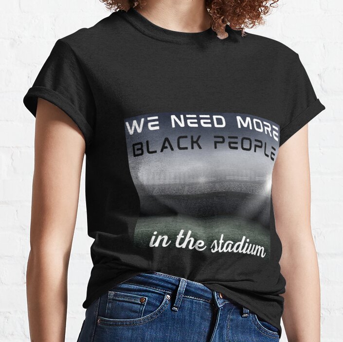 We need more black people in the stadium  Classic T-Shirt