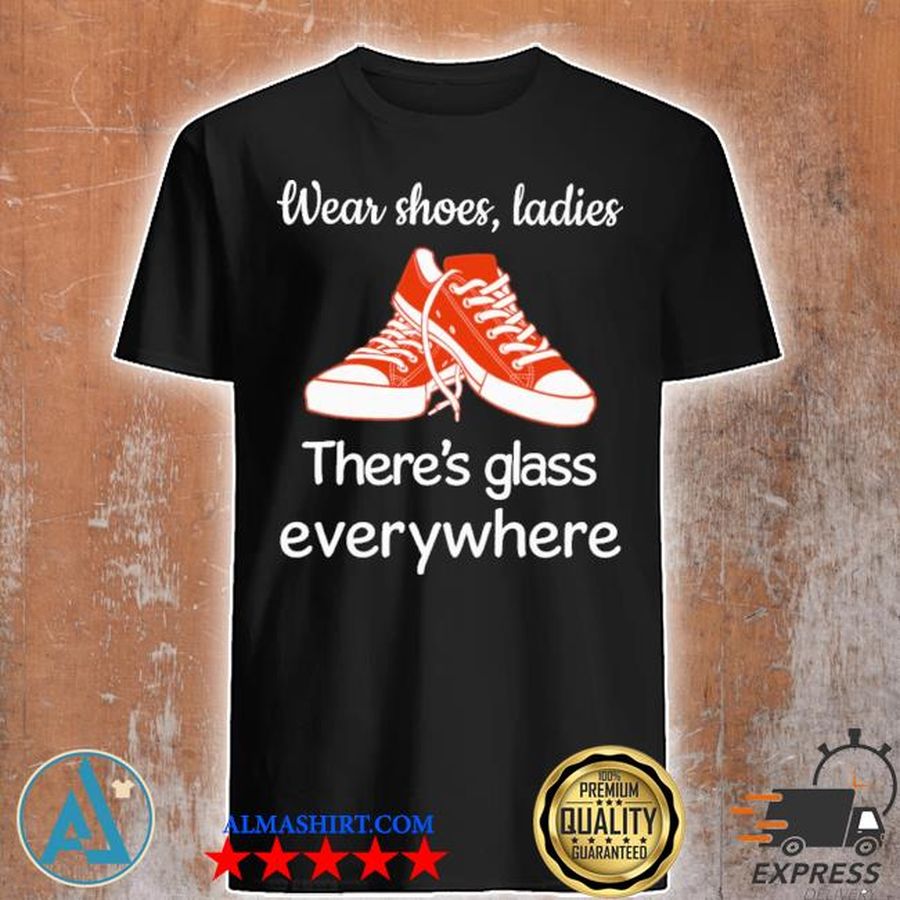 Wear shoes ladies there's glass everywhere shirt