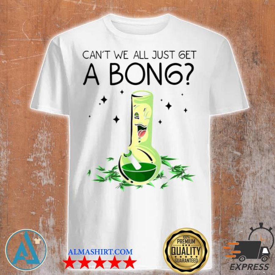 Weed bong cool can't we just get a bong marijuana shirt