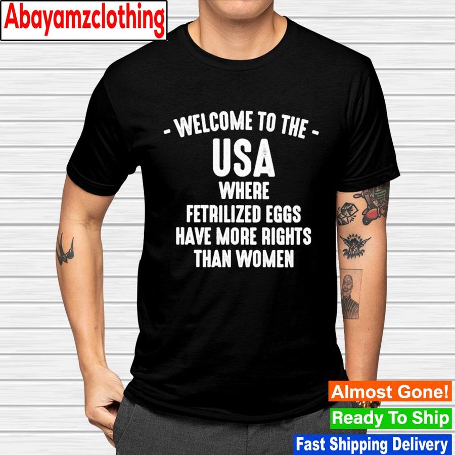 Welcome to the USA where fetrilized eggs have more rights than women shirt