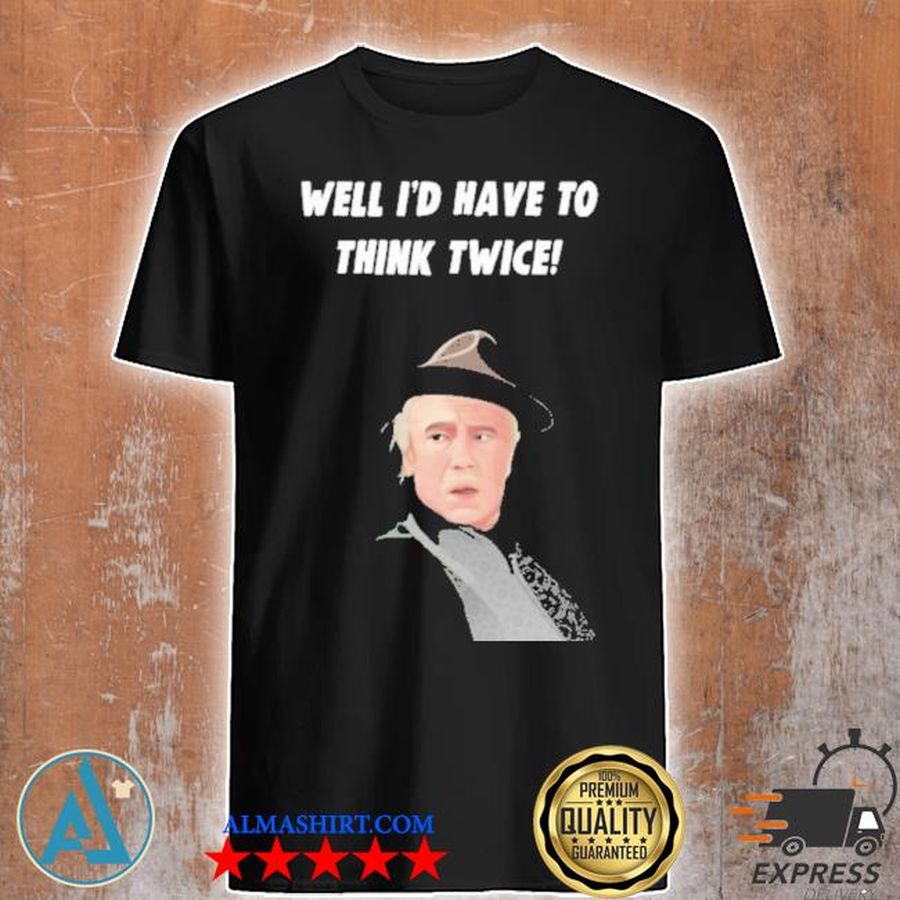 Well I'd have to think twice shirt
