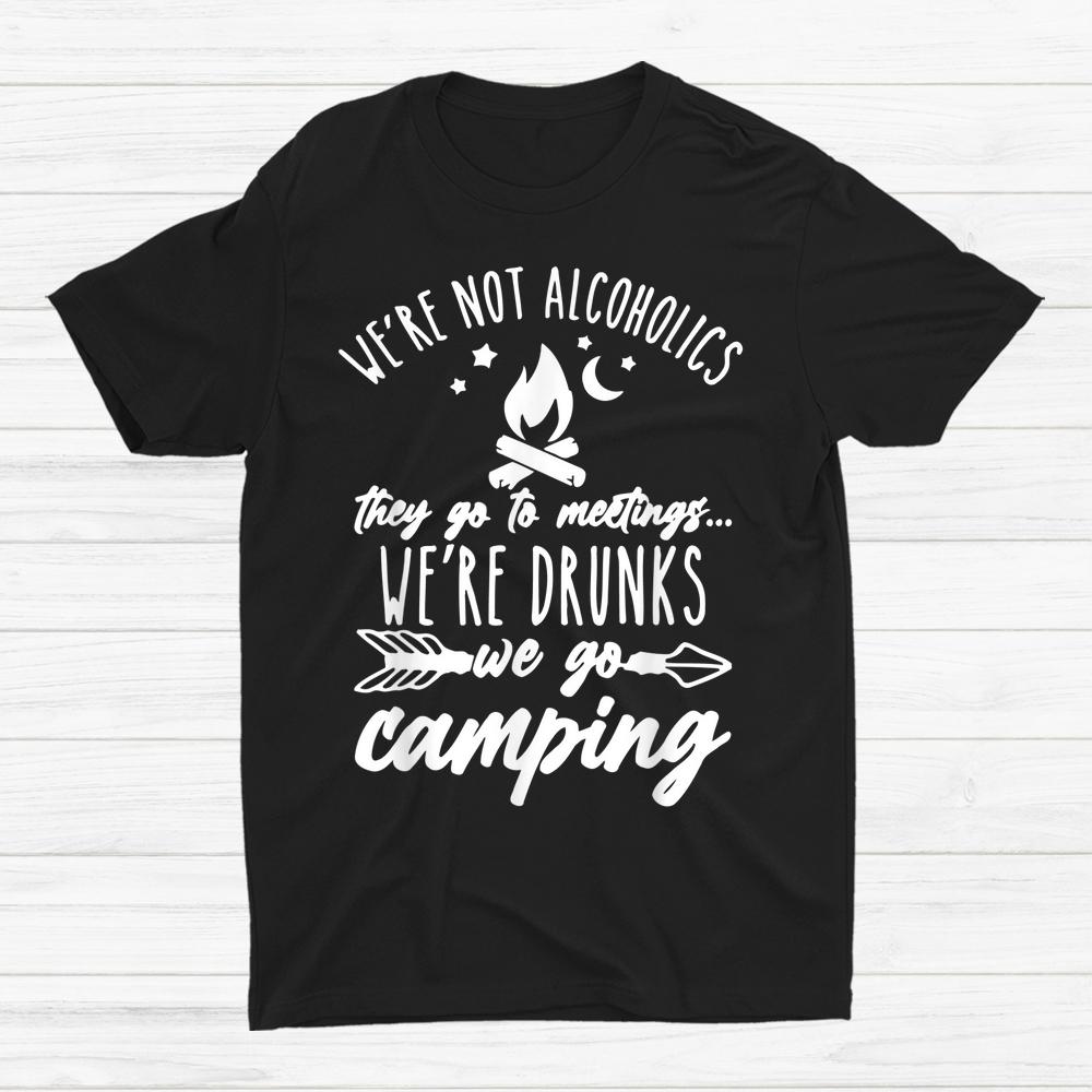 Were Not Alcoholics They Go To Meetings Drunk We Go Camping Shirt
