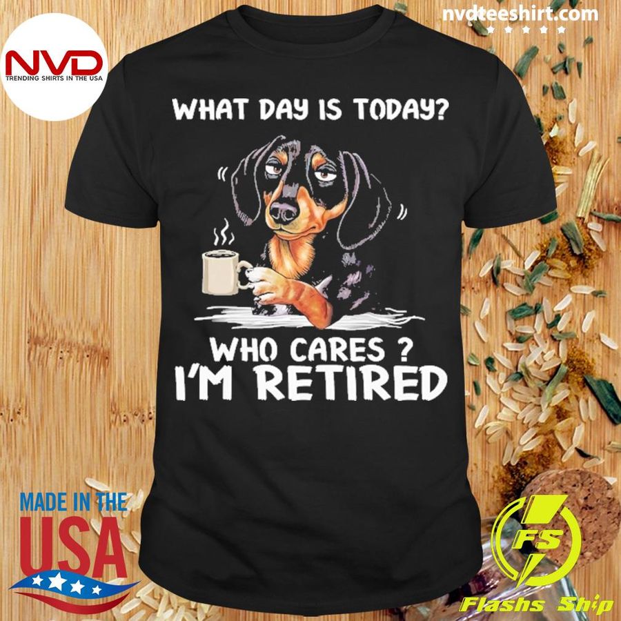 What Day Is Today Who Cares I'm Retired Dachshund Dog Shirt