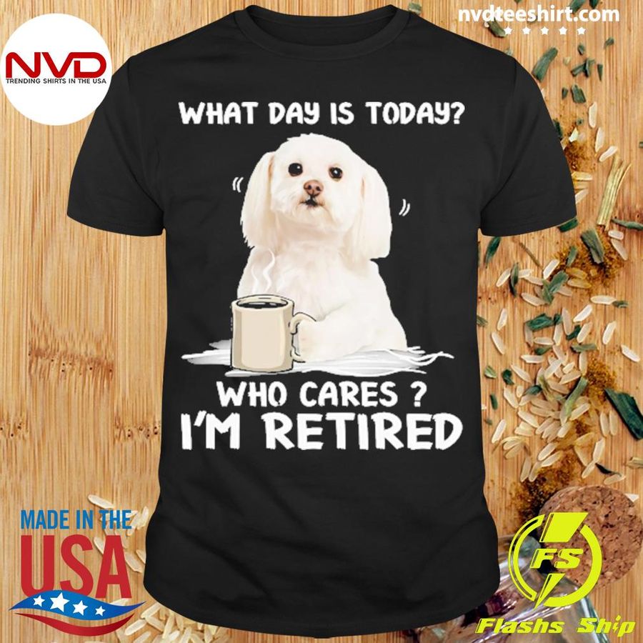 What Day Is Today Who Cares I'm Retired Maltese Dog Shirt