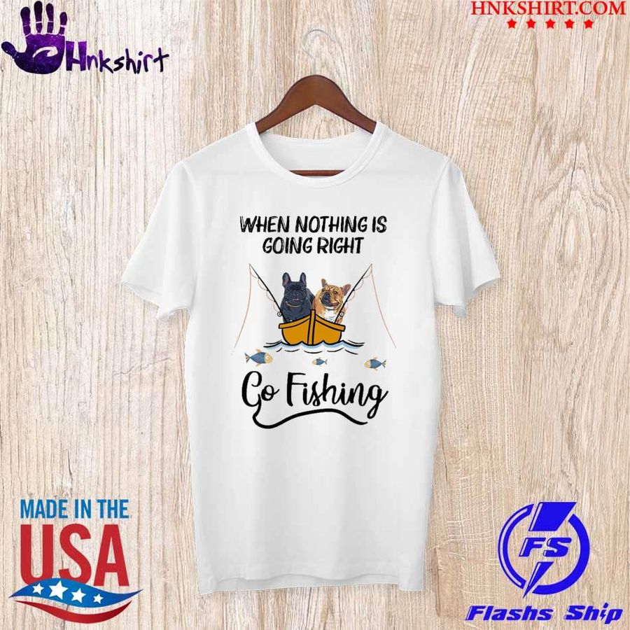When nothing is going right go fishing shirt