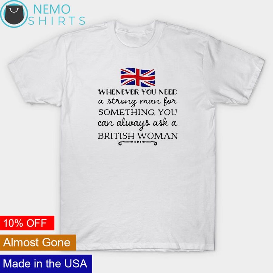 Whenever you need a strong man for something you can always ask a British woman shirt