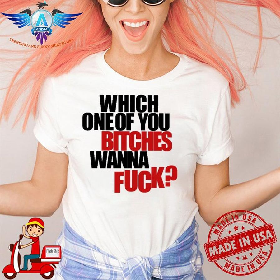 Which of you bitches wanna fuck shirt