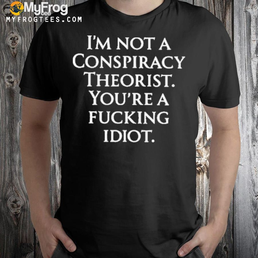 Who Is Not A Conspiracy Theorist You Are A Fucking Idiot Shirt