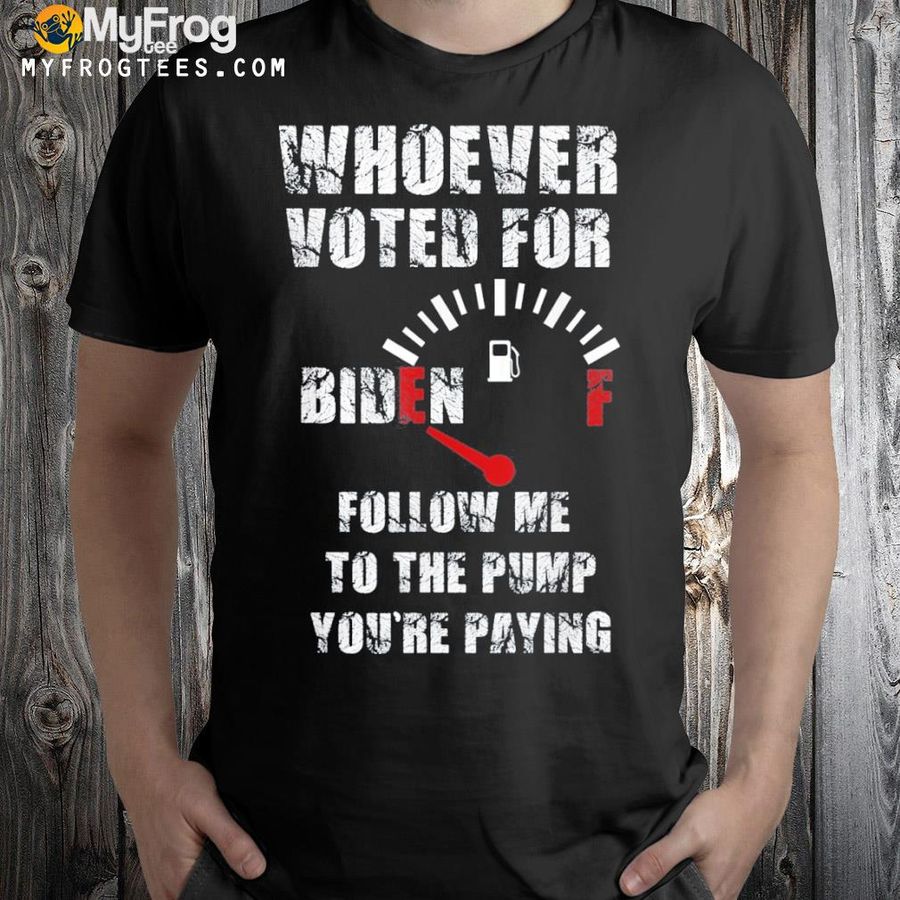 Whoever voted Biden follow me to the pump you're paying shirt