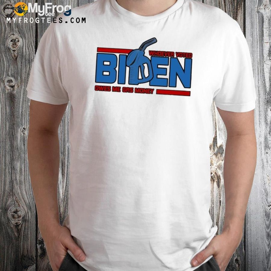 Whoever voted Biden owes me gas money funny shirt