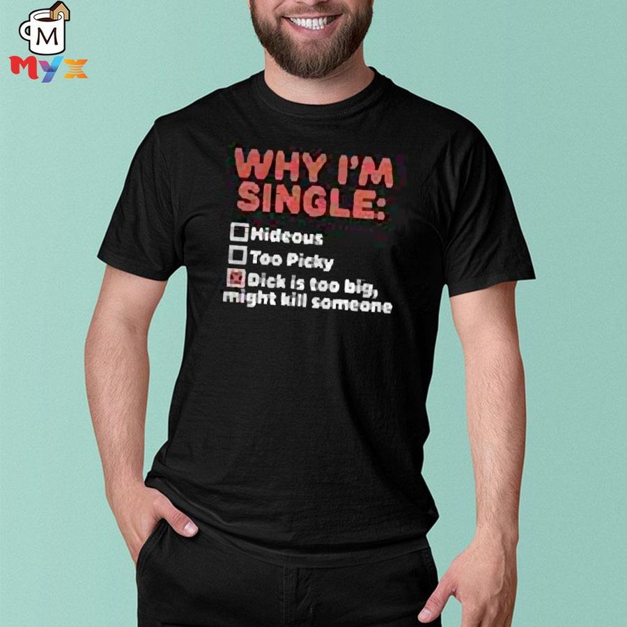 Why I'm single hideous too picky dick is too big might kill someone shirt