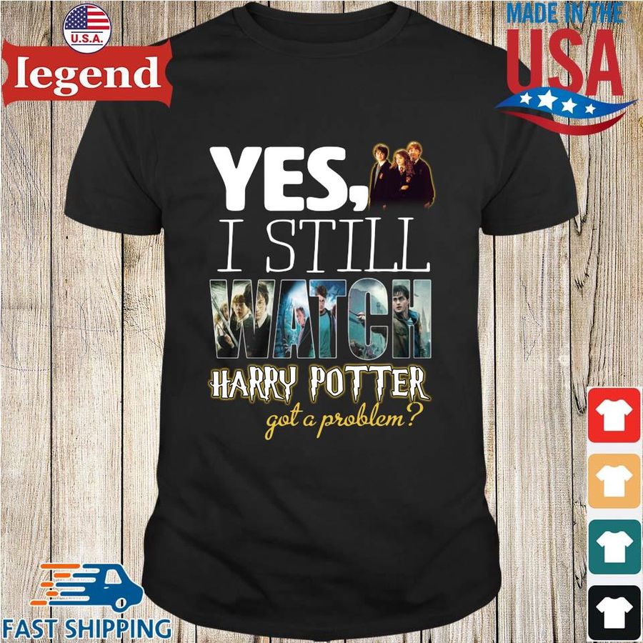 Yes I still watch Harry Potter got a problem shirt