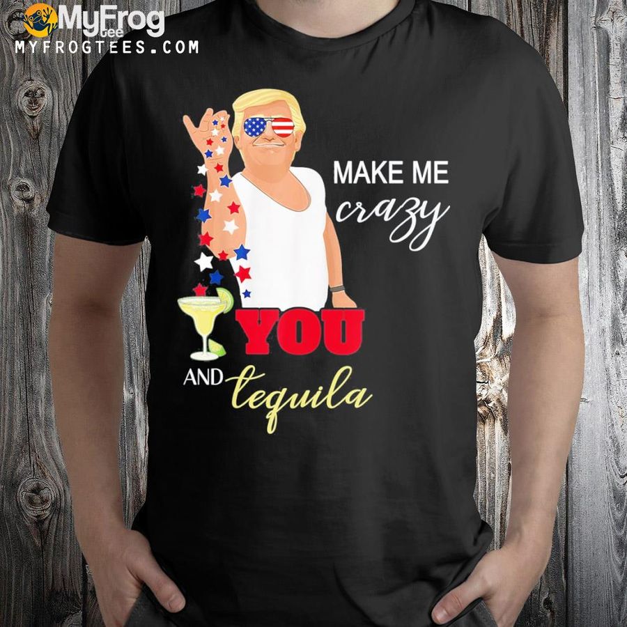 You and tequila make me crazy Trump for 4th of july shirt