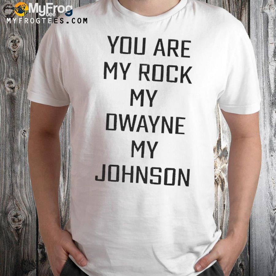 You are my rock my dwayne my johnson shirt