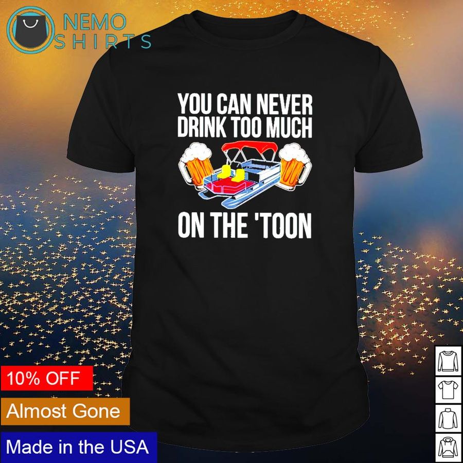 You can never drink too much on the toon shirt