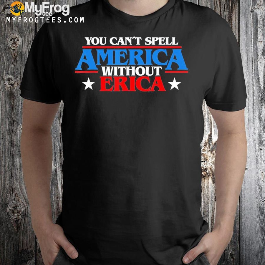 You can't spell America without erica shirt