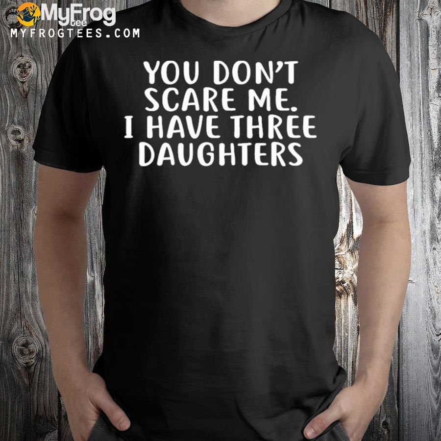 You don't scare me I have 3 daughters shirt
