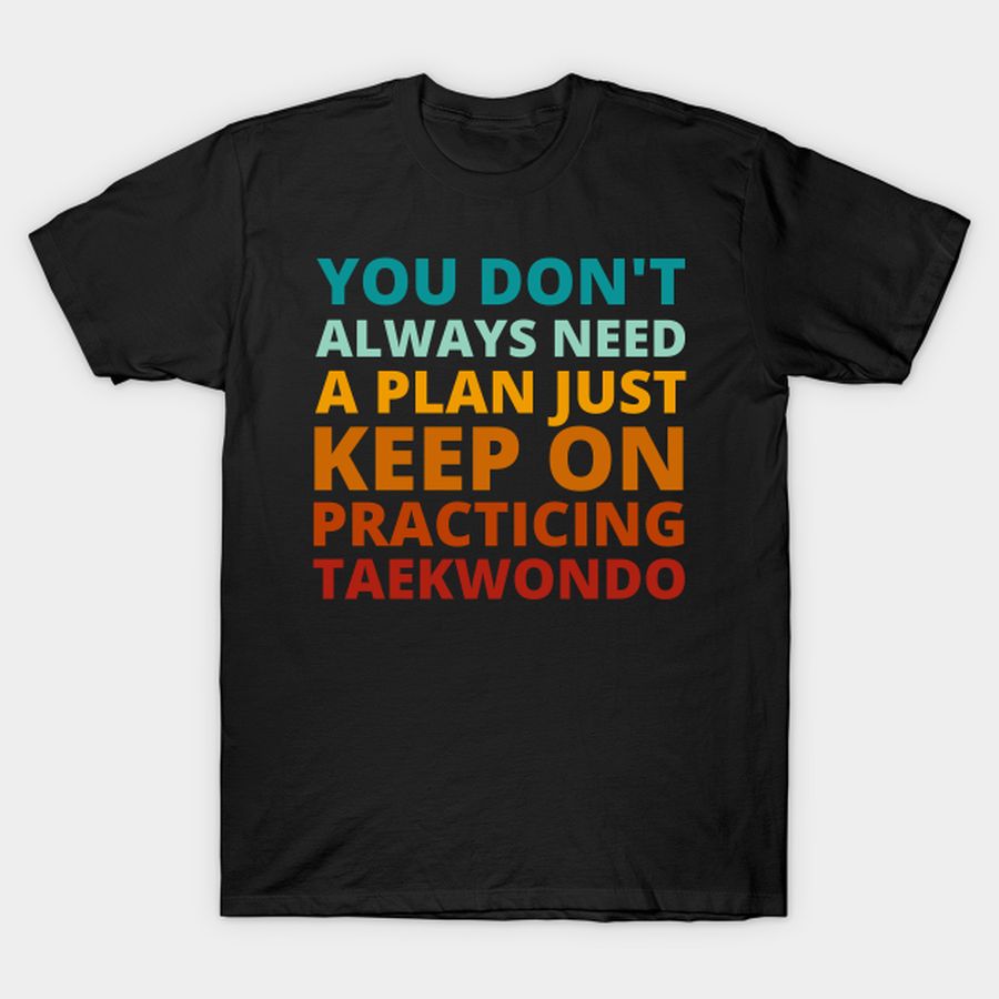 You Don't Always Need a Plan Just Keep on Practicing Taekwondo T-shirt, Hoodie, SweatShirt, Long Sleeve