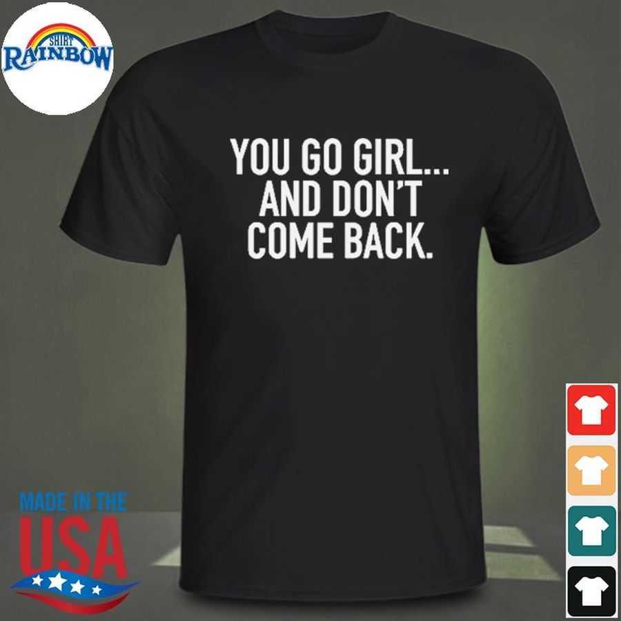 You go girl and don't come back shirt