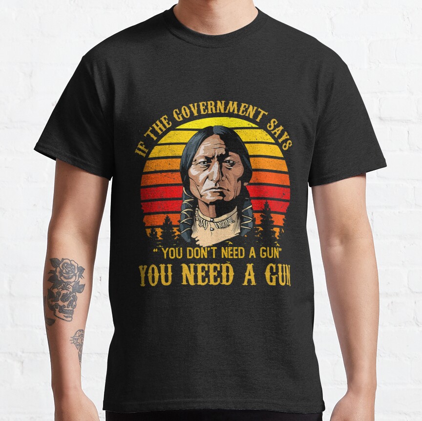 You Need a Gun Sitting Bull Shirt Pro-2nd Amendment Classic T-Shirt