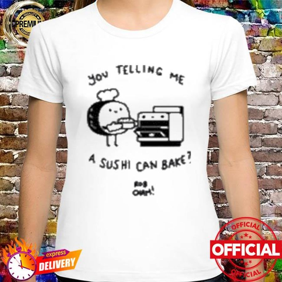 You Telling Me A Sushi Can Bake Shirt