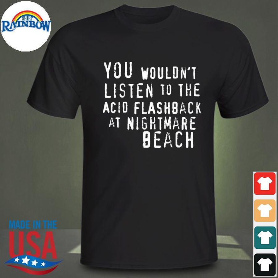 You wouldn't listen to the acid flashback at nightmare beach shirt