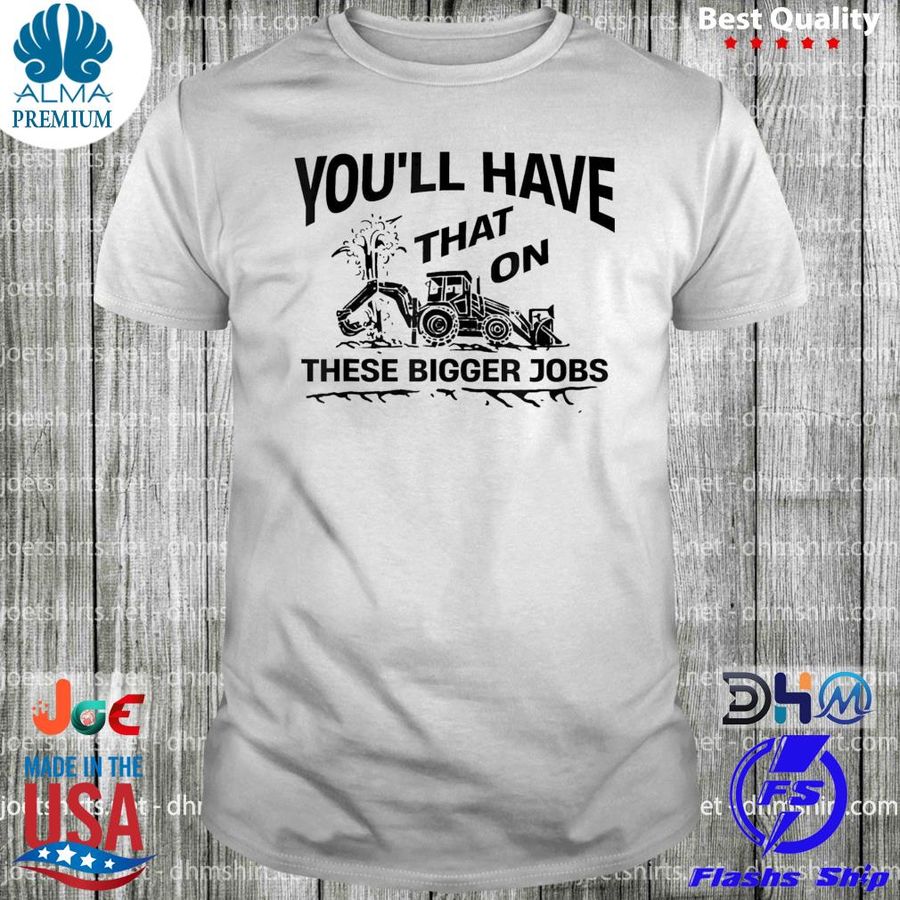 You'll have that on these bigger jobs shirt