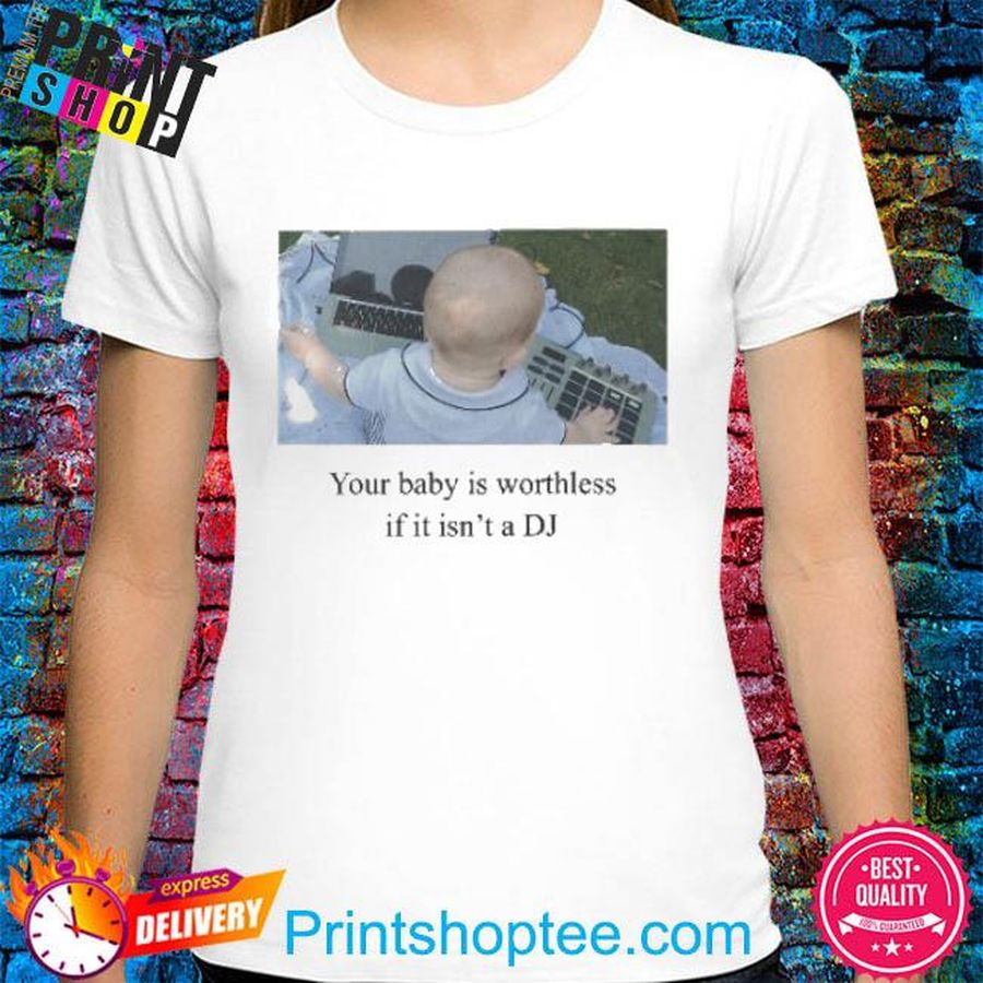 Your Baby Is Worthless If It Isn’t A Dj Shirt