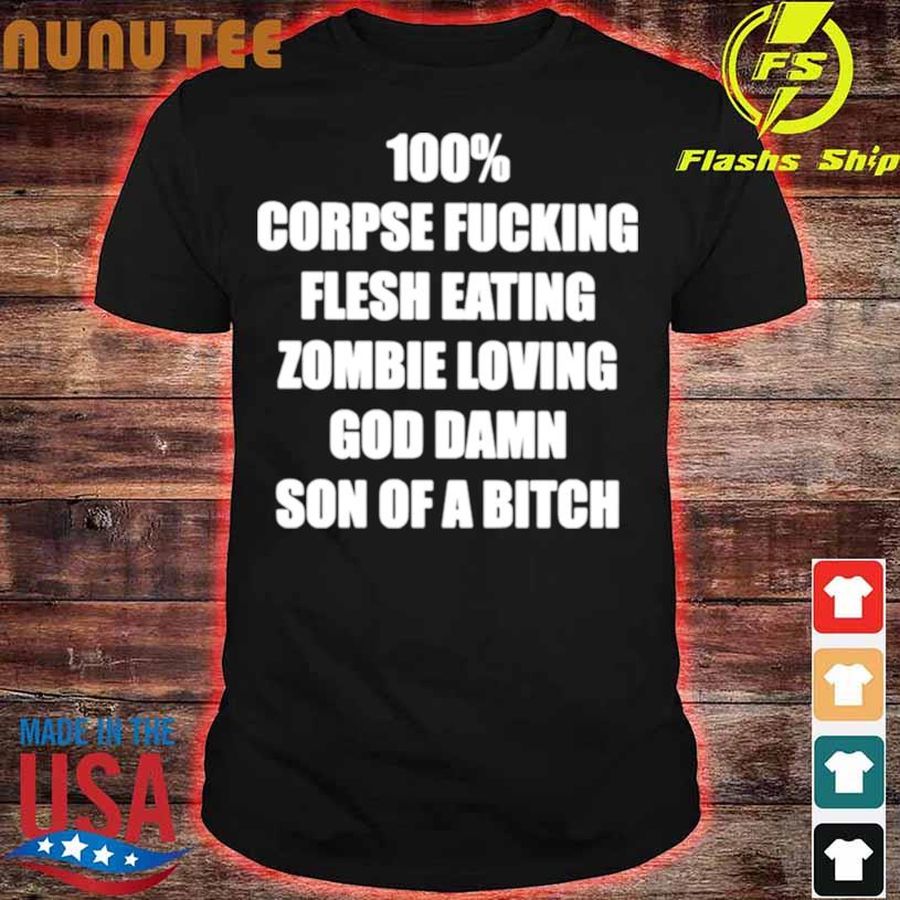 100% Corpse Fucking Flesh Eating Zombie Loving God Damn Son Of A Bitch Shirt