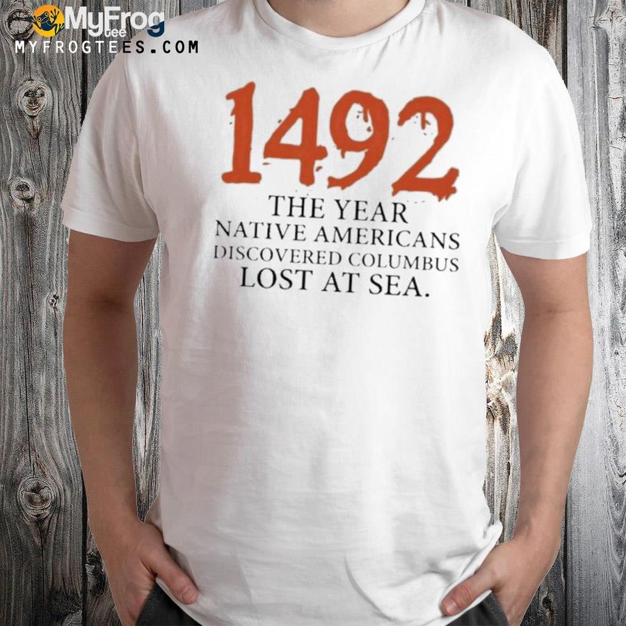 1492 the year native americans discovered columbus lost at sea columbus day shirt