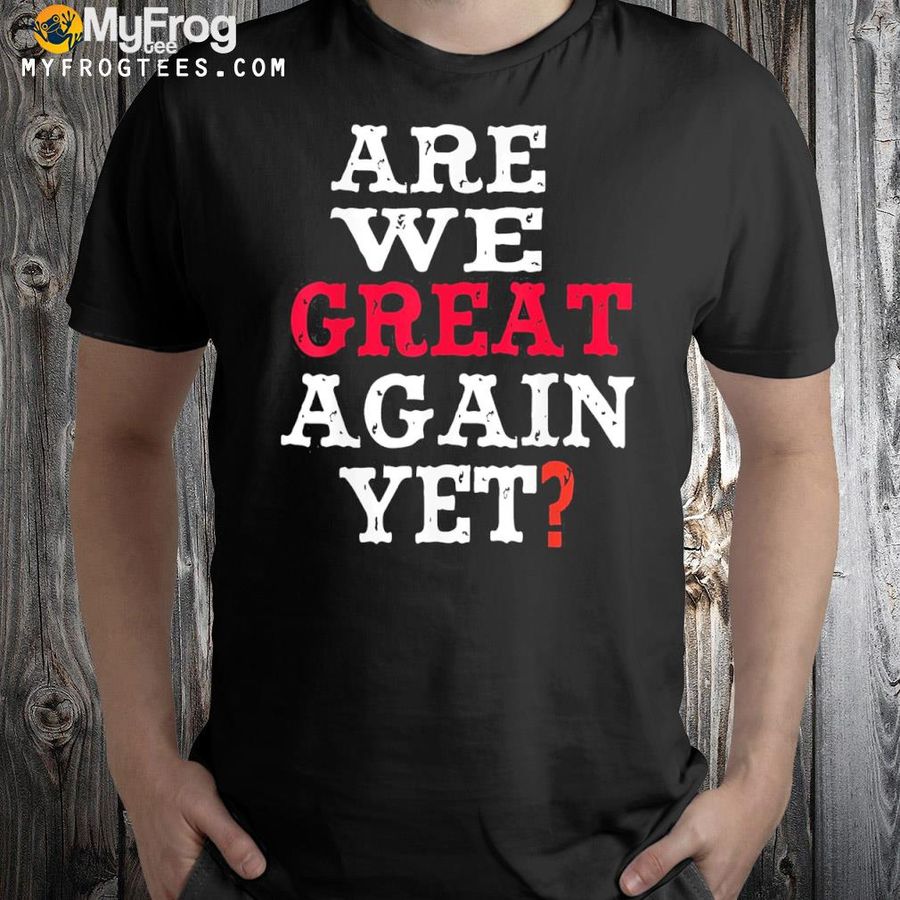 2022 Are We Great Again Yet Embarrased Feeling Shirt